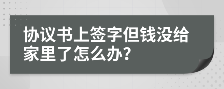 協(xié)議書上簽字但錢沒給家里了怎么辦？