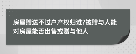 房屋贈(zèng)送不過戶產(chǎn)權(quán)歸誰?被贈(zèng)與人能對(duì)房屋能否出售或贈(zèng)與他人