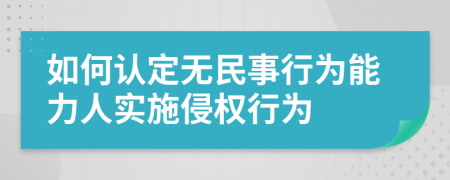 如何認(rèn)定無(wú)民事行為能力人實(shí)施侵權(quán)行為