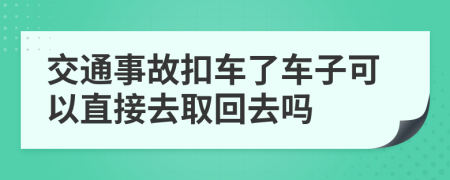 交通事故扣車了車子可以直接去取回去嗎