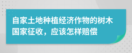 自家土地種植經(jīng)濟(jì)作物的樹(shù)木國(guó)家征收，應(yīng)該怎樣賠償