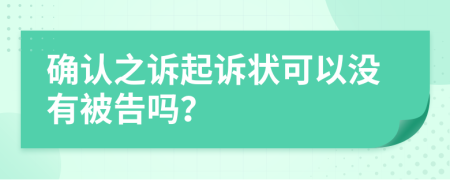 確認(rèn)之訴起訴狀可以沒(méi)有被告嗎？