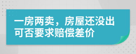 一房?jī)少u(mài)，房屋還沒(méi)出可否要求賠償差價(jià)