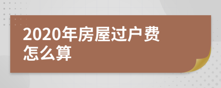 2020年房屋過戶費(fèi)怎么算