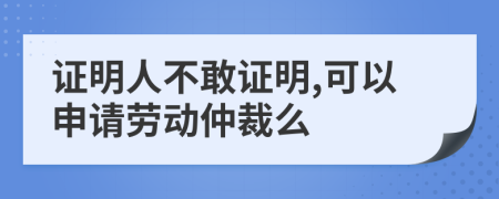 證明人不敢證明,可以申請(qǐng)勞動(dòng)仲裁么