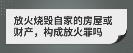 放火燒毀自家的房屋或財產(chǎn)，構(gòu)成放火罪嗎