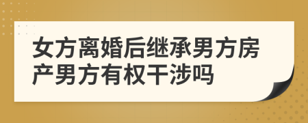 女方離婚后繼承男方房產(chǎn)男方有權(quán)干涉嗎