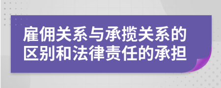 雇傭關(guān)系與承攬關(guān)系的區(qū)別和法律責(zé)任的承擔(dān)
