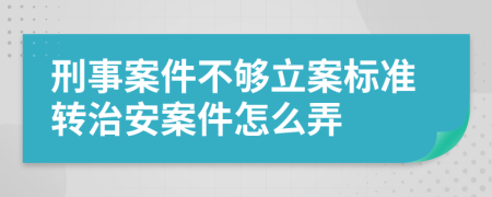刑事案件不夠立案標準轉治安案件怎么弄