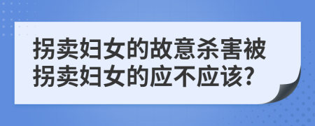 拐賣婦女的故意殺害被拐賣婦女的應(yīng)不應(yīng)該?