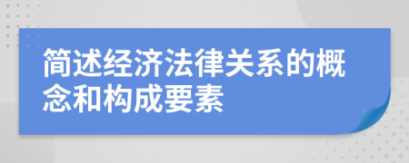 簡(jiǎn)述經(jīng)濟(jì)法律關(guān)系的概念和構(gòu)成要素