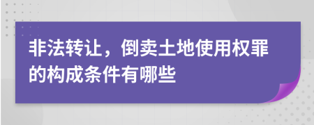 非法轉(zhuǎn)讓，倒賣土地使用權(quán)罪的構(gòu)成條件有哪些
