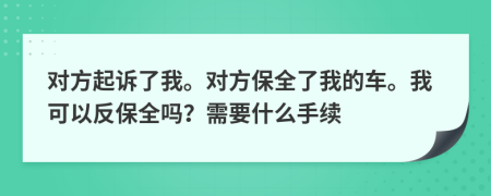 對(duì)方起訴了我。對(duì)方保全了我的車。我可以反保全嗎？需要什么手續(xù)