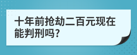 十年前搶劫二百元現(xiàn)在能判刑嗎?