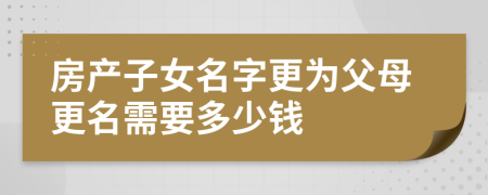 房產(chǎn)子女名字更為父母更名需要多少錢