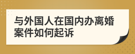 與外國人在國內(nèi)辦離婚案件如何起訴