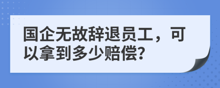 國(guó)企無(wú)故辭退員工，可以拿到多少賠償？