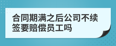 合同期滿之后公司不續(xù)簽要賠償員工嗎