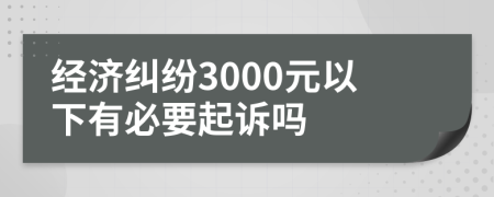 經濟糾紛3000元以下有必要起訴嗎