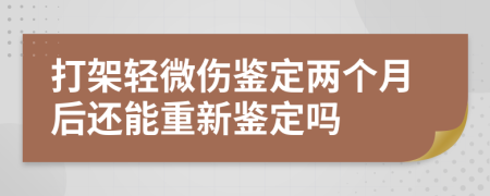 打架輕微傷鑒定兩個(gè)月后還能重新鑒定嗎
