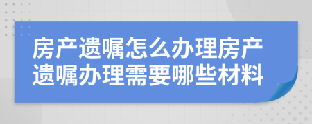 房產(chǎn)遺囑怎么辦理房產(chǎn)遺囑辦理需要哪些材料