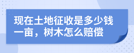 現(xiàn)在土地征收是多少錢一畝，樹木怎么賠償