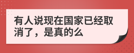 有人說現(xiàn)在國家已經(jīng)取消了，是真的么