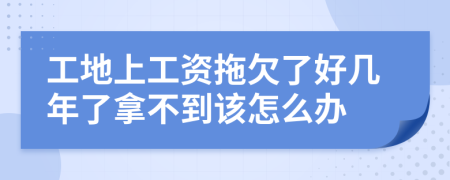 工地上工資拖欠了好幾年了拿不到該怎么辦