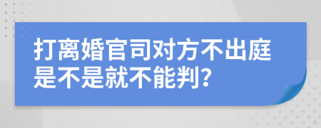 打離婚官司對方不出庭是不是就不能判？