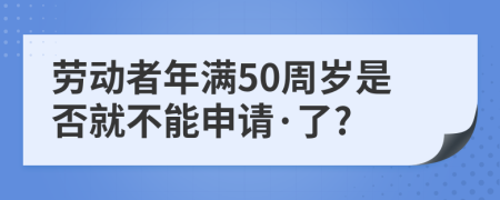 勞動(dòng)者年滿50周歲是否就不能申請·了?