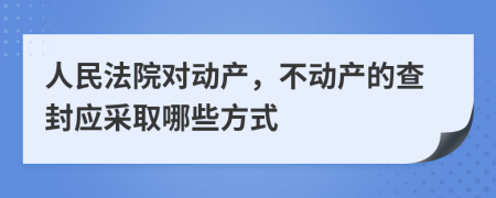 人民法院對動(dòng)產(chǎn)，不動(dòng)產(chǎn)的查封應(yīng)采取哪些方式