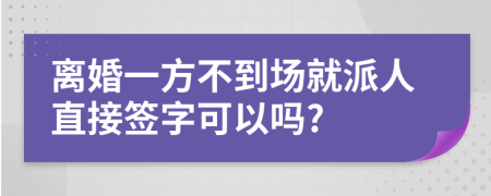 離婚一方不到場就派人直接簽字可以嗎?