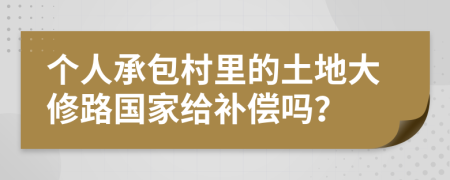 個人承包村里的土地大修路國家給補(bǔ)償嗎？