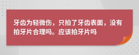 牙齒為輕微傷，只拍了牙齒表面，沒有拍牙片合理嗎。應(yīng)該拍牙片嗎