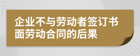 企業(yè)不與勞動(dòng)者簽訂書(shū)面勞動(dòng)合同的后果