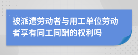 被派遣勞動者與用工單位勞動者享有同工同酬的權(quán)利嗎