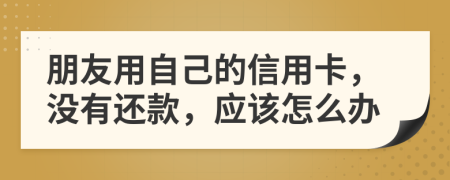 朋友用自己的信用卡，沒有還款，應(yīng)該怎么辦