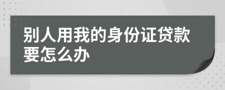 別人用我的身份證貸款要怎么辦