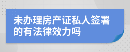 未辦理房產(chǎn)證私人簽署的有法律效力嗎