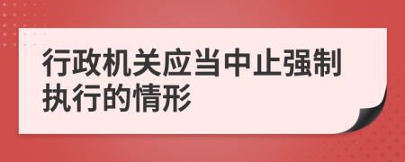 行政機關(guān)應(yīng)當(dāng)中止強制執(zhí)行的情形