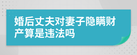婚后丈夫?qū)ζ拮与[瞞財(cái)產(chǎn)算是違法嗎
