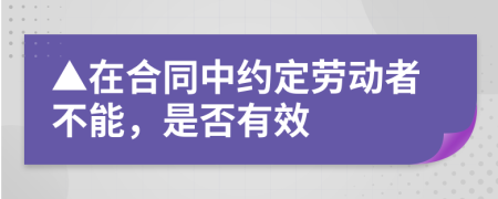 ▲在合同中約定勞動(dòng)者不能，是否有效