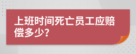 上班時間死亡員工應(yīng)賠償多少？