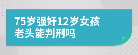 75歲強(qiáng)奸12歲女孩老頭能判刑嗎