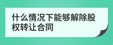 什么情況下能夠解除股權(quán)轉(zhuǎn)讓合同