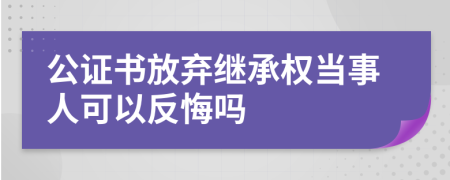 公證書(shū)放棄繼承權(quán)當(dāng)事人可以反悔嗎