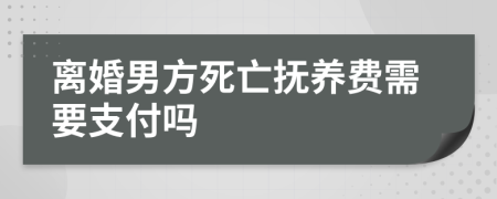 離婚男方死亡撫養(yǎng)費(fèi)需要支付嗎