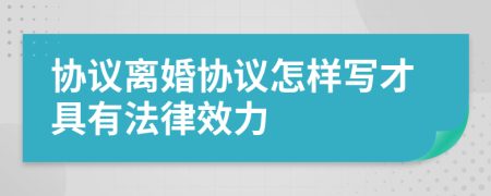 協(xié)議離婚協(xié)議怎樣寫(xiě)才具有法律效力
