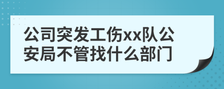 公司突發(fā)工傷xx隊(duì)公安局不管找什么部門