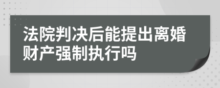 法院判決后能提出離婚財產(chǎn)強制執(zhí)行嗎
